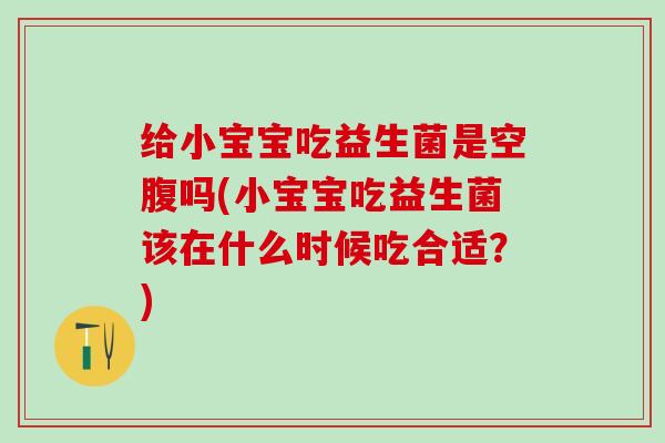 给小宝宝吃益生菌是空腹吗(小宝宝吃益生菌该在什么时候吃合适？)