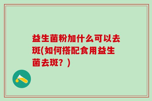 益生菌粉加什么可以去斑(如何搭配食用益生菌去斑？)
