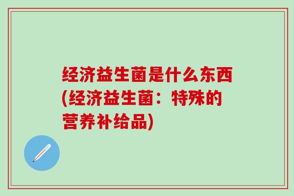 经济益生菌是什么东西(经济益生菌：特殊的营养补给品)