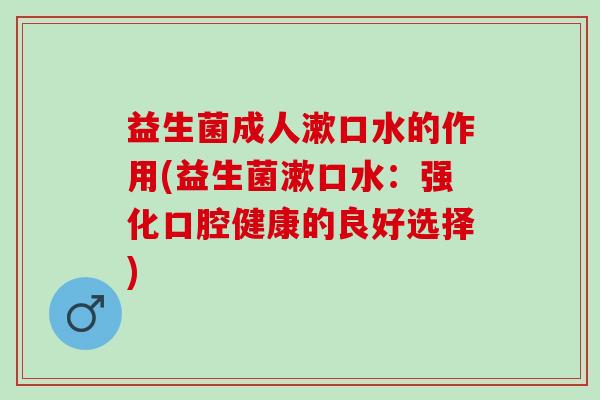 益生菌成人漱口水的作用(益生菌漱口水：强化口腔健康的良好选择)