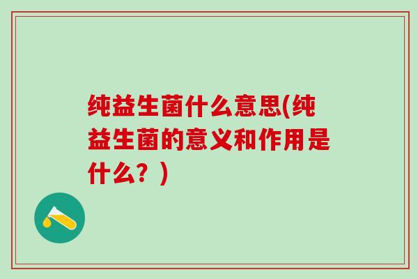 纯益生菌什么意思(纯益生菌的意义和作用是什么？)