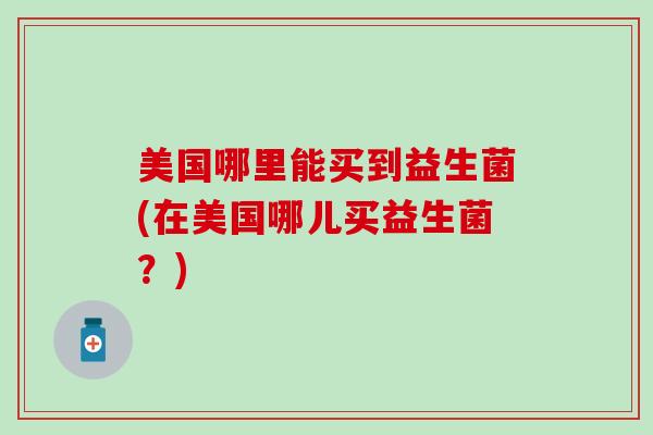 美国哪里能买到益生菌(在美国哪儿买益生菌?) 美国哪里能买到益生菌(在美国哪儿买益生菌?)