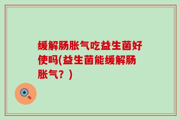 缓解肠胀气吃益生菌好使吗(益生菌能缓解肠胀气？)