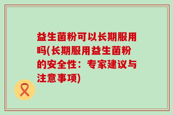 益生菌粉可以长期服用吗(长期服用益生菌粉的安全性：专家建议与注意事项)
