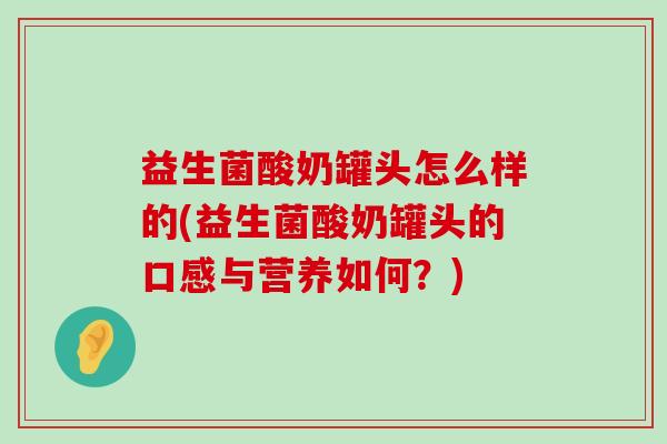 益生菌酸奶罐头怎么样的(益生菌酸奶罐头的口感与营养如何？)