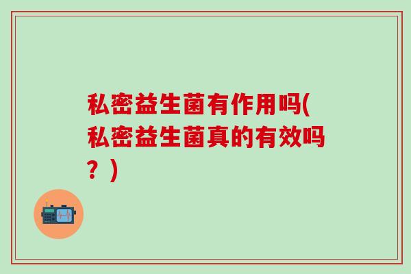 私密益生菌有作用吗(私密益生菌真的有效吗?) 私密益生菌有作用吗(私密益生菌真的有效吗?)