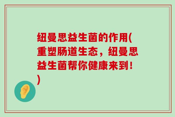 纽曼思益生菌的作用(重塑肠道生态，纽曼思益生菌帮你健康来到！)