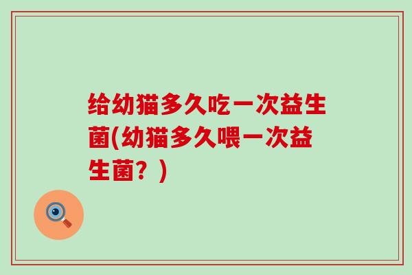给幼猫多久吃一次益生菌(幼猫多久喂一次益生菌？)