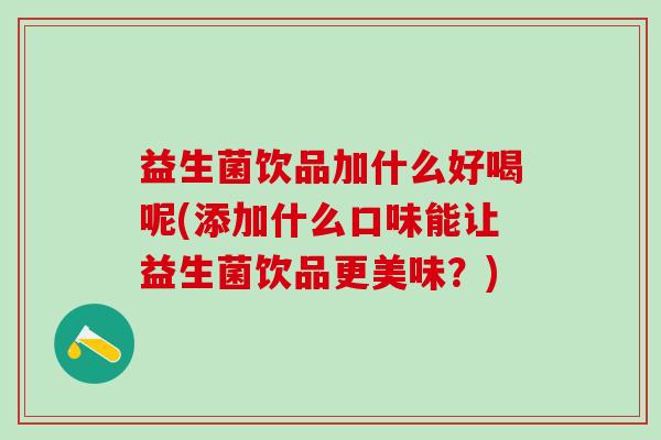 益生菌饮品加什么好喝呢(添加什么口味能让益生菌饮品更美味？)