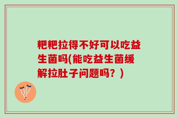 粑粑拉得不好可以吃益生菌吗(能吃益生菌缓解拉肚子问题吗？)