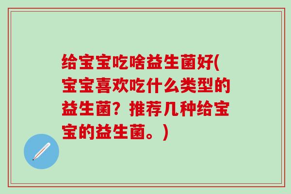 给宝宝吃啥益生菌好(宝宝喜欢吃什么类型的益生菌？推荐几种给宝宝的益生菌。)