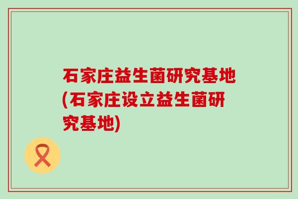 石家庄益生菌研究基地(石家庄设立益生菌研究基地)