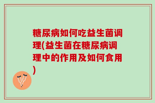 糖尿病如何吃益生菌调理(益生菌在糖尿病调理中的作用及如何食用)