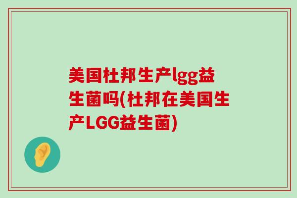 美国杜邦生产lgg益生菌吗(杜邦在美国生产LGG益生菌)