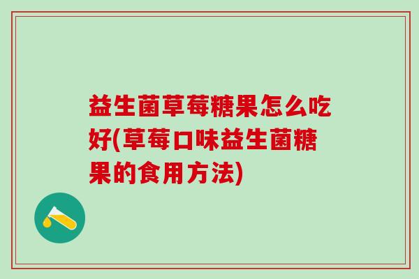 益生菌草莓糖果怎么吃好(草莓口味益生菌糖果的食用方法)