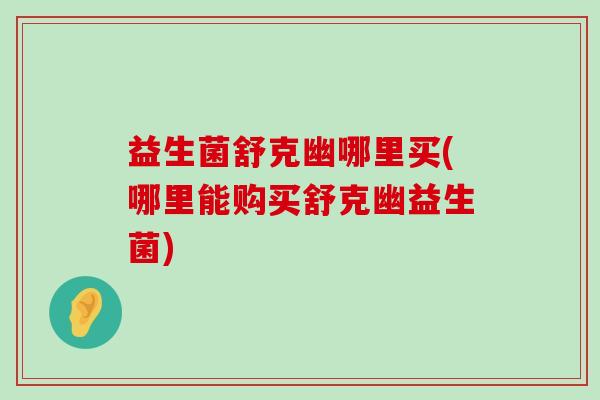 益生菌舒克幽哪里买(哪里能购买舒克幽益生菌)