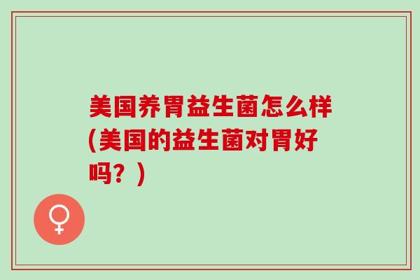 美国养胃益生菌怎么样(美国的益生菌对胃好吗？)