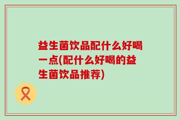 益生菌饮品配什么好喝一点(配什么好喝的益生菌饮品推荐)