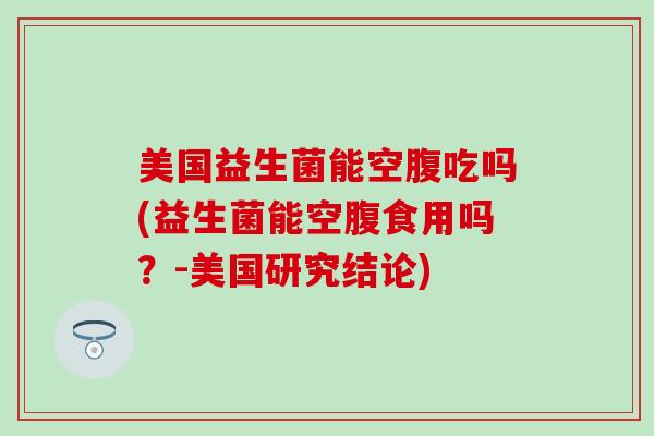 美国益生菌能空腹吃吗(益生菌能空腹食用吗？-美国研究结论)