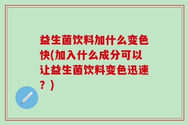 益生菌饮料加什么变色快(加入什么成分可以让益生菌饮料变色迅速？)