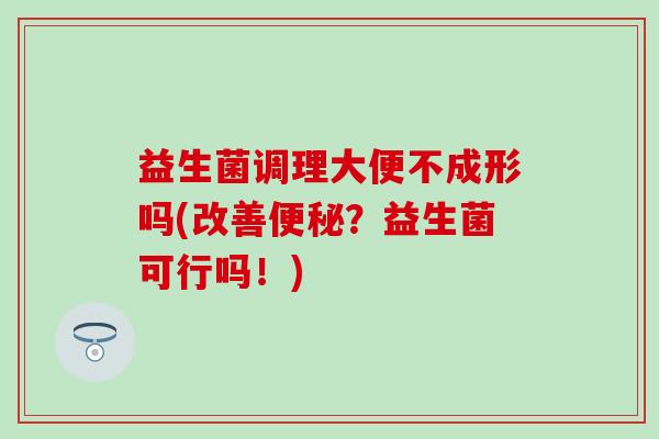 益生菌调理大便不成形吗(改善便秘？益生菌可行吗！)