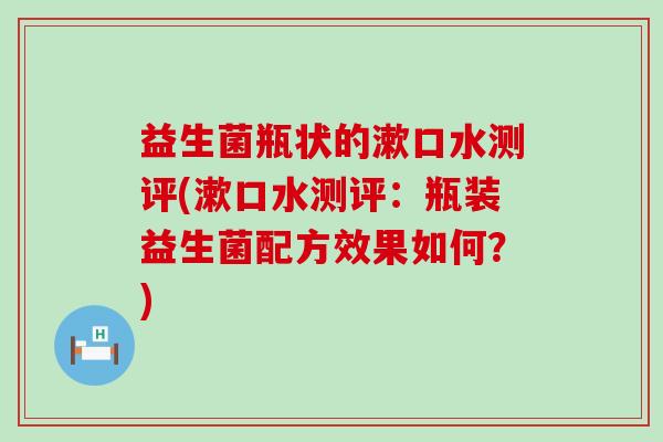 益生菌瓶状的漱口水测评(漱口水测评:瓶装益生菌配方效果如何?) 益生菌瓶状的漱口水测评(漱口水测评:瓶装益生菌配方效果如何?)