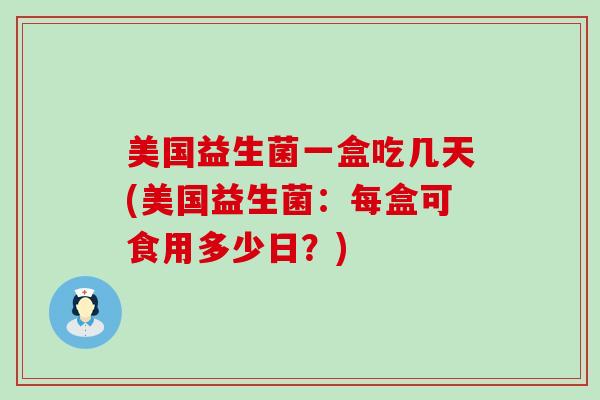 美国益生菌一盒吃几天(美国益生菌：每盒可食用多少日？)