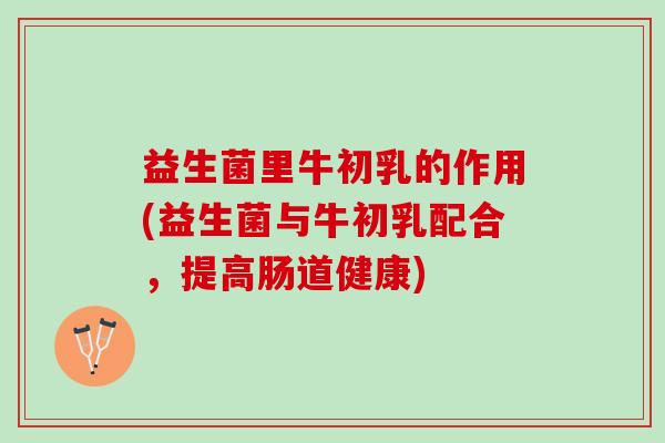 益生菌里牛初乳的作用(益生菌与牛初乳配合，提高肠道健康)