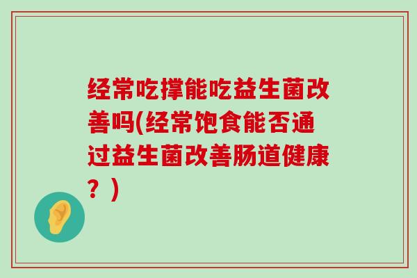 经常吃撑能吃益生菌改善吗(经常饱食能否通过益生菌改善肠道健康？)