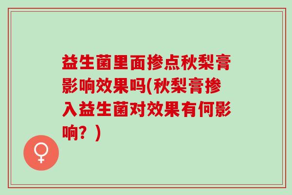 益生菌里面掺点秋梨膏影响效果吗(秋梨膏掺入益生菌对效果有何影响？)