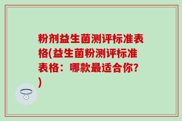 粉剂益生菌测评标准表格(益生菌粉测评标准表格：哪款最适合你？)