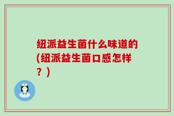纽派益生菌什么味道的(纽派益生菌口感怎样？)