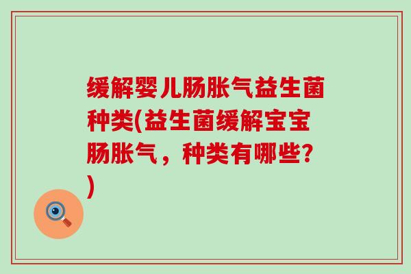 缓解婴儿肠胀气益生菌种类(益生菌缓解宝宝肠胀气，种类有哪些？)