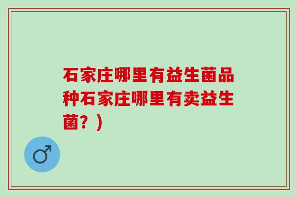 石家庄哪里有益生菌品种石家庄哪里有卖益生菌？)