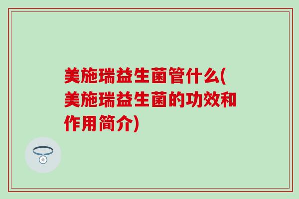 美施瑞益生菌管什么(美施瑞益生菌的功效和作用简介)
