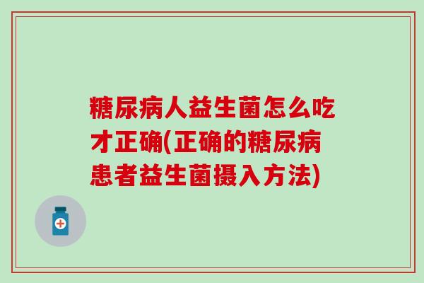 糖尿病人益生菌怎么吃才正确(正确的糖尿病患者益生菌摄入方法)