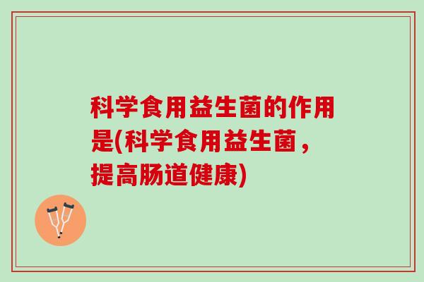 科学食用益生菌的作用是(科学食用益生菌，提高肠道健康)