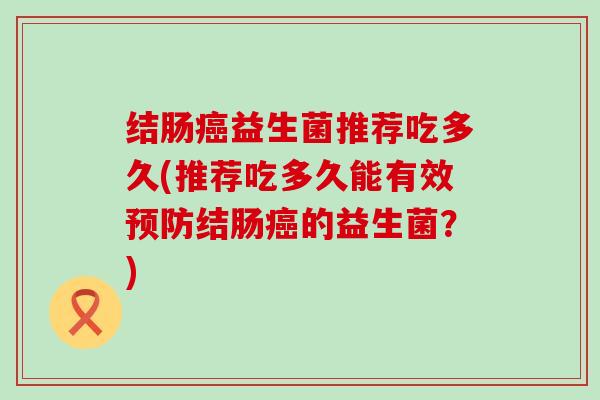 结肠癌益生菌推荐吃多久(推荐吃多久能有效预防结肠癌的益生菌？)