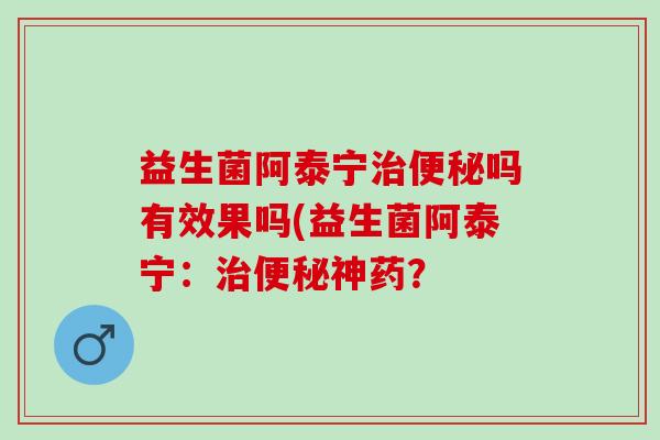 益生菌阿泰宁治便秘吗有效果吗(益生菌阿泰宁：治便秘神药？