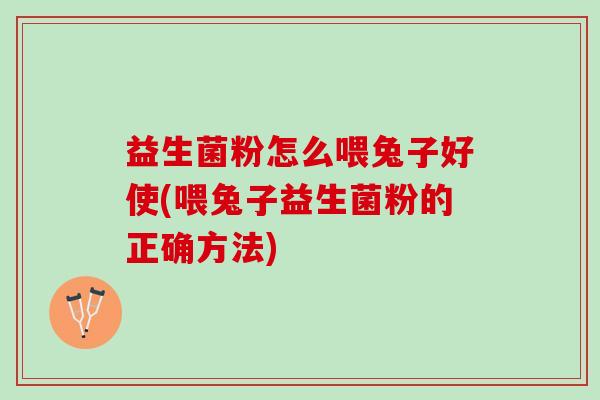 益生菌粉怎么喂兔子好使(喂兔子益生菌粉的正确方法)