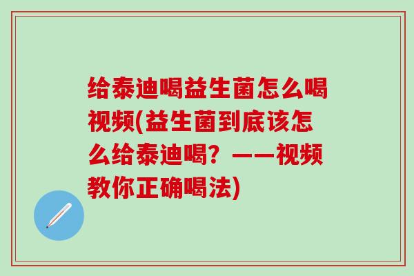 给泰迪喝益生菌怎么喝视频(益生菌到底该怎么给泰迪喝？——视频教你正确喝法)