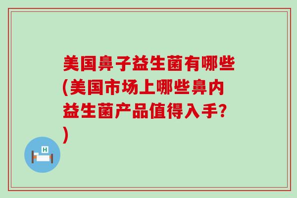 美国鼻子益生菌有哪些(美国市场上哪些鼻内益生菌产品值得入手？)