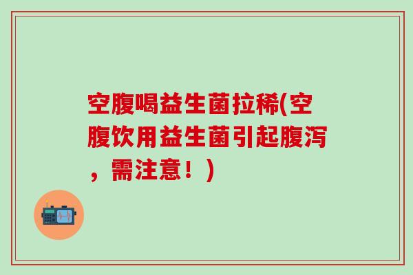 空腹喝益生菌拉稀(空腹饮用益生菌引起腹泻，需注意！)