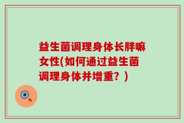 益生菌调理身体长胖嘛女性(如何通过益生菌调理身体并增重？)