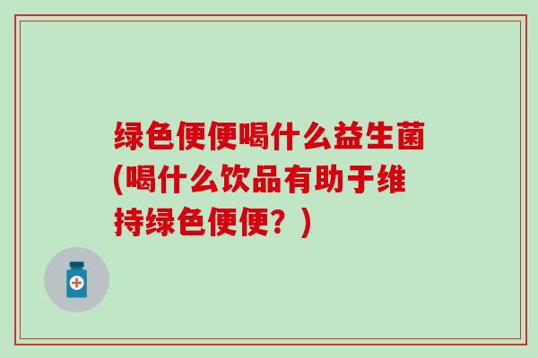 绿色便便喝什么益生菌(喝什么饮品有助于维持绿色便便？)