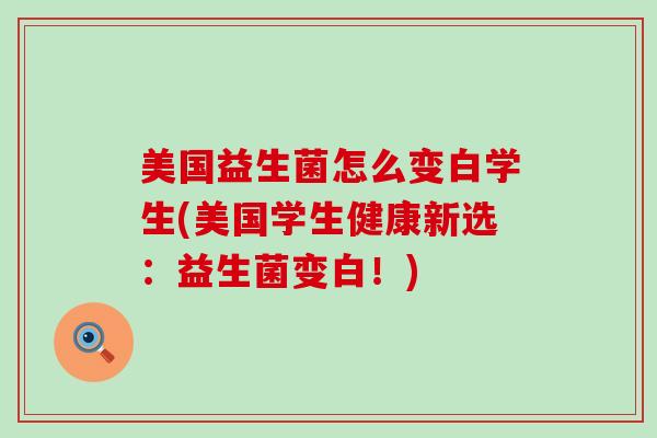 美国益生菌怎么变白学生(美国学生健康新选：益生菌变白！)