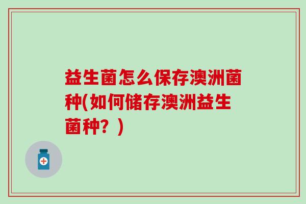 益生菌怎么保存澳洲菌种(如何储存澳洲益生菌种？)