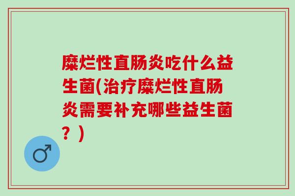 糜烂性直肠炎吃什么益生菌(治疗糜烂性直肠炎需要补充哪些益生菌？)