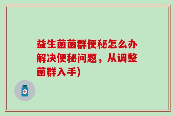益生菌菌群便秘怎么办解决便秘问题，从调整菌群入手)