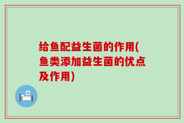 给鱼配益生菌的作用(鱼类添加益生菌的优点及作用)
